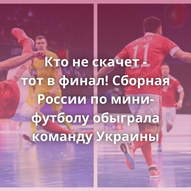 Кто не скачет - тот в финал! Сборная России по мини-футболу обыграла команду Украины