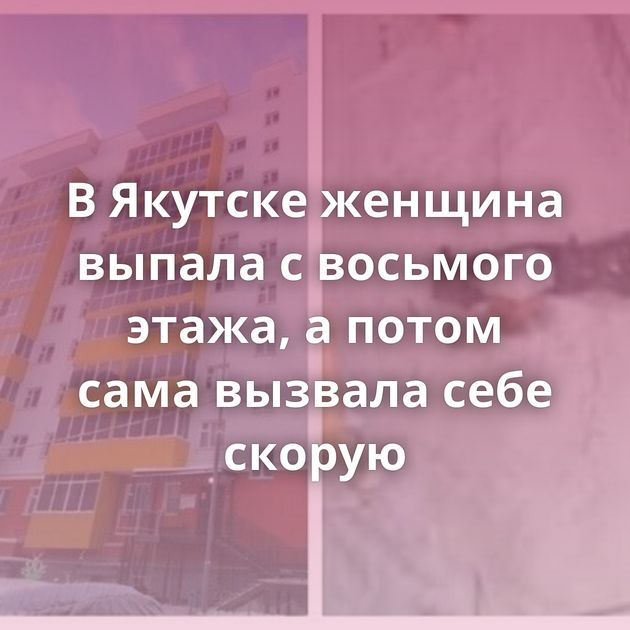 В Якутске женщина выпала с восьмого этажа, а потом сама вызвала себе скорую