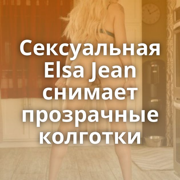 Сексуальная Elsa Jean снимает прозрачные колготки