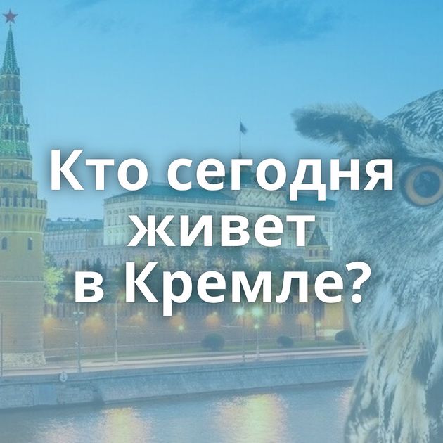 Кто сегодня живет в Кремле?