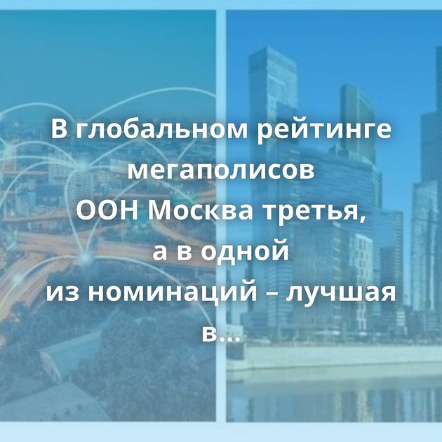 В глобальном рейтинге мегаполисов ООН Москва третья, а в одной из номинаций – лучшая в мире