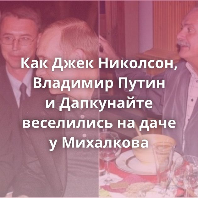 Как Джек Николсон, Владимир Путин и Дапкунайте веселились на даче у Михалкова