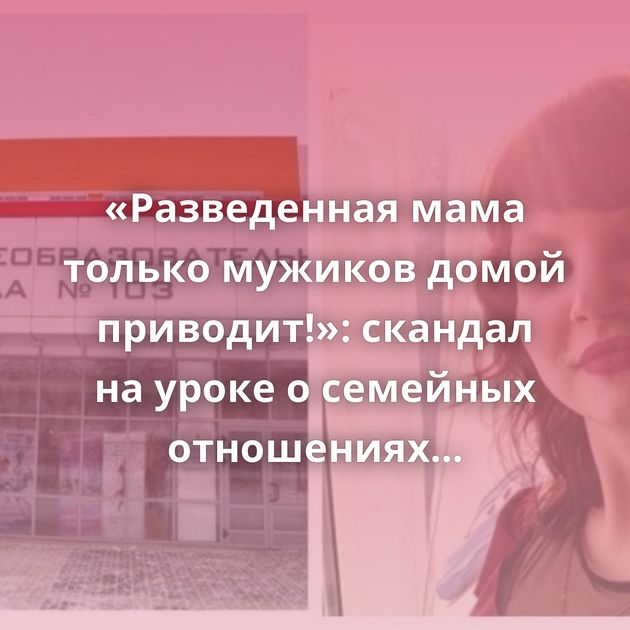«Разведенная мама только мужиков домой приводит!»: скандал на уроке о семейных отношениях в Воронеже