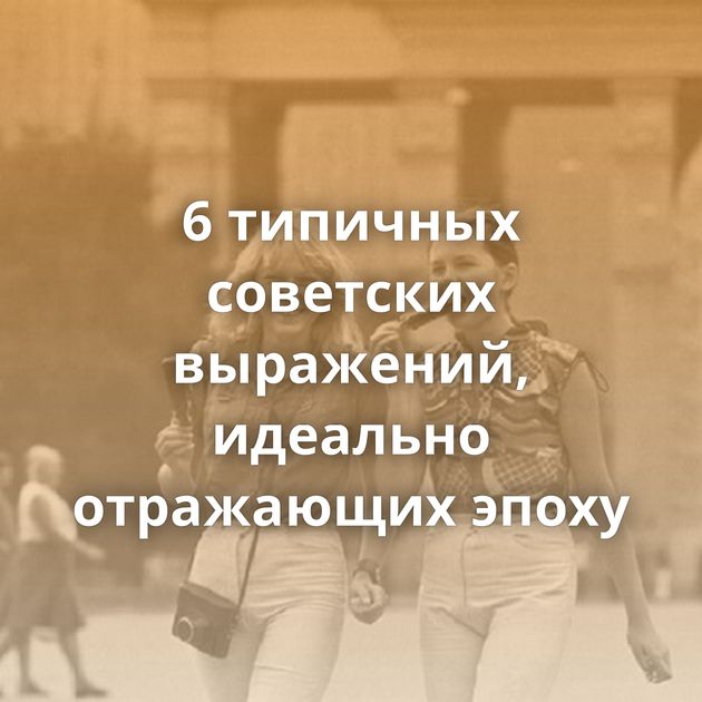 6 типичных советских выражений, идеально отражающих эпоху