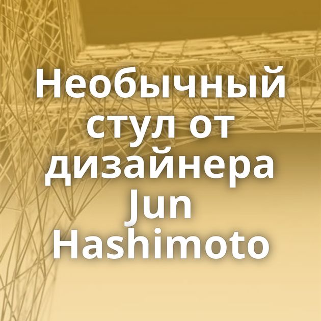 Необычный стул от дизайнера Jun Hashimoto