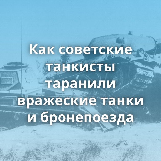 Как советские танкисты таранили вражеские танки и бронепоезда
