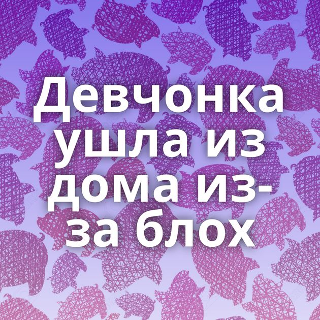 Девчонка ушла из дома из-за блох