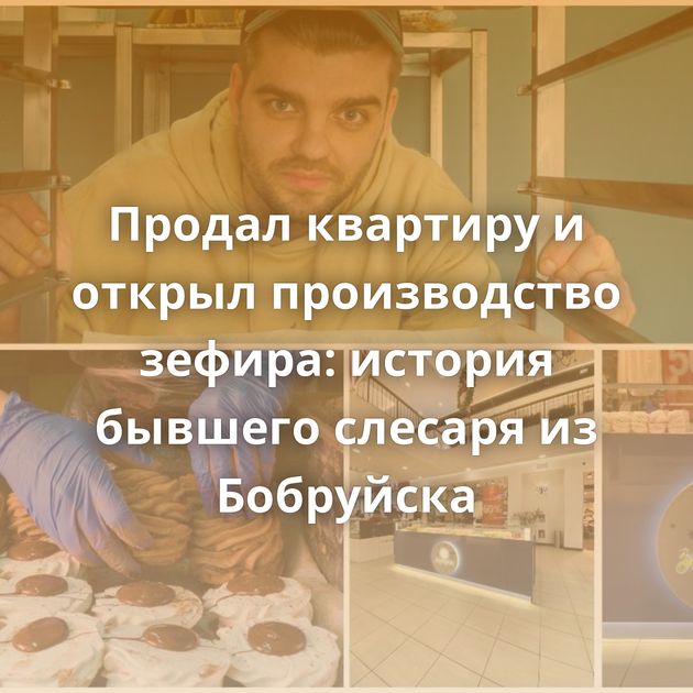Продал квартиру и открыл производство зефира: история бывшего слесаря из Бобруйска