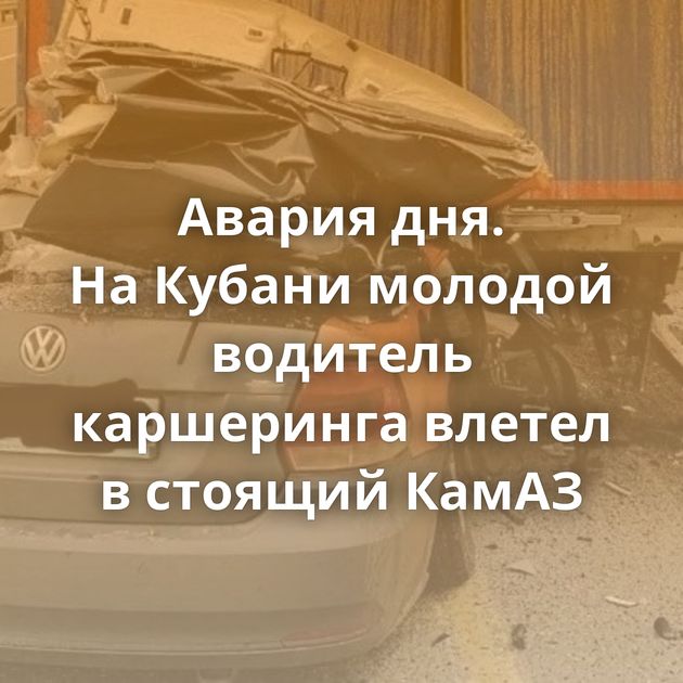 Авария дня. На Кубани молодой водитель каршеринга влетел в стоящий КамАЗ