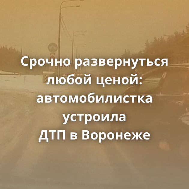 Срочно развернуться любой ценой: автомобилистка устроила ДТП в Воронеже