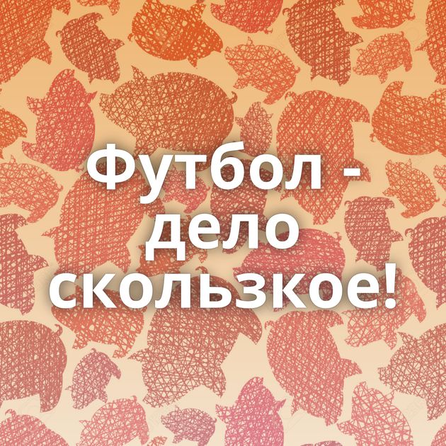 Футбол - дело скользкое!