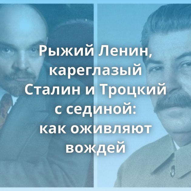 Рыжий Ленин, кареглазый Сталин и Троцкий с сединой: как оживляют вождей