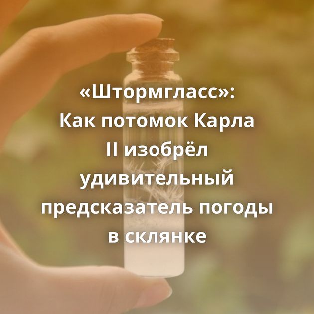 «Штормгласс»: Как потомок Карла II изобрёл удивительный предсказатель погоды в склянке