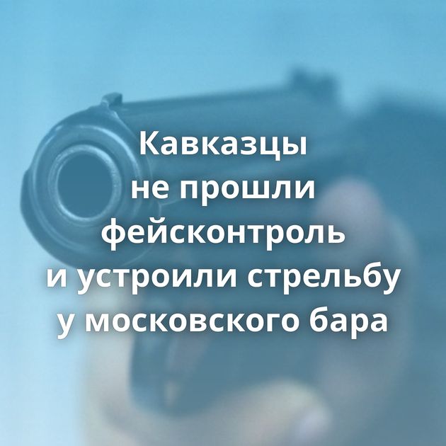 Кавказцы не прошли фейсконтроль и устроили стрельбу у московского бара