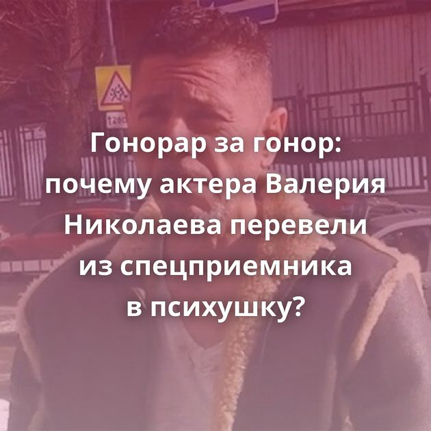 Гонорар за гонор: почему актера Валерия Николаева перевели из спецприемника в психушку?