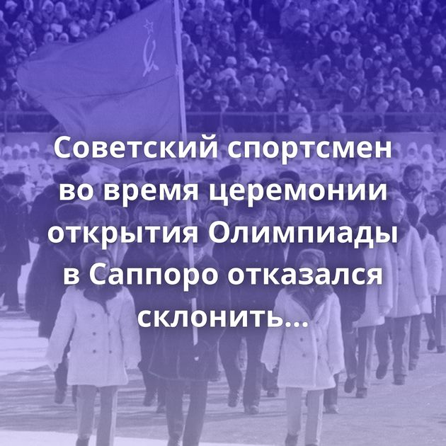 Советский спортсмен во время церемонии открытия Олимпиады в Саппоро отказался склонить знамя СССР