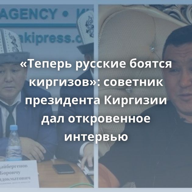 «Теперь русские боятся киргизов»: советник президента Киргизии дал откровенное интервью