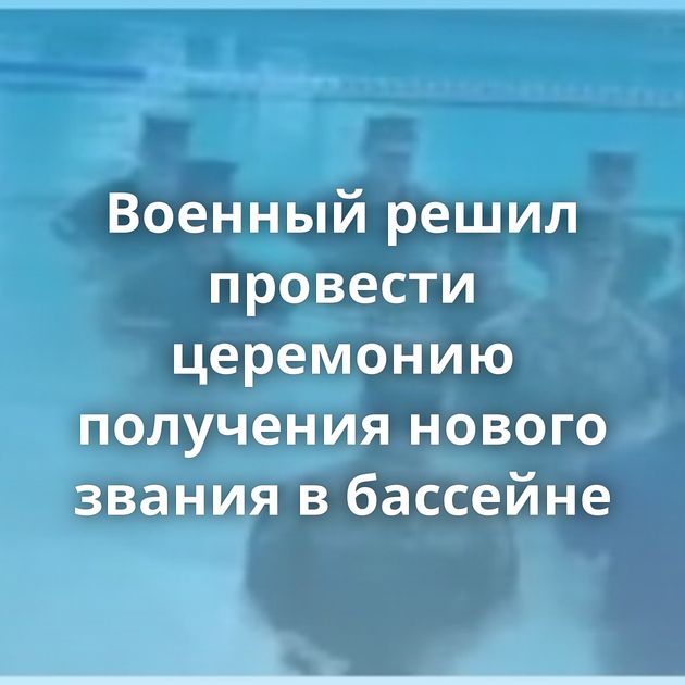 Военный решил провести церемонию получения нового звания в бассейне