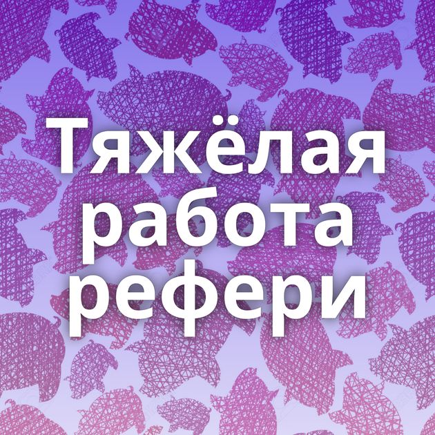 Тяжёлая работа рефери