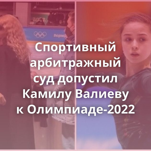 Спортивный арбитражный суд допустил Камилу Валиеву к Олимпиаде-2022