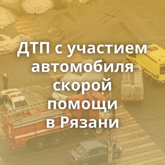 ДТП с участием автомобиля скорой помощи в Рязани