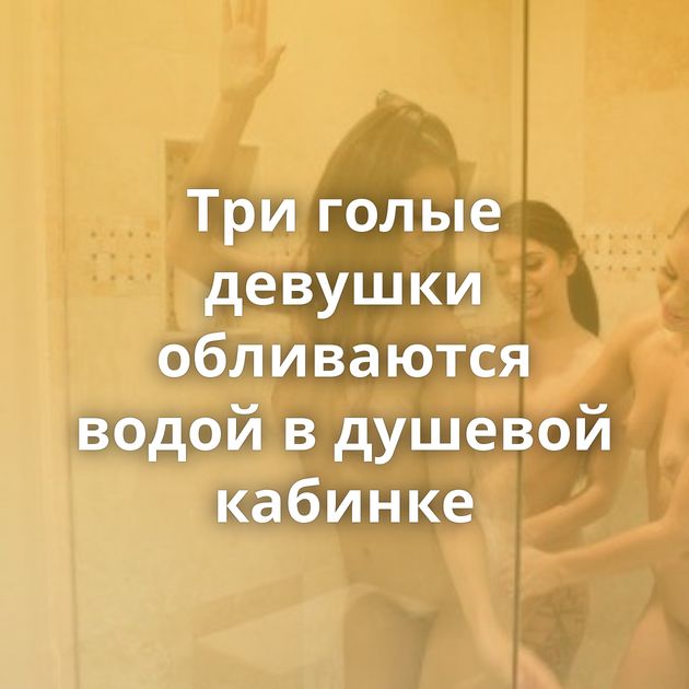 Три голые девушки обливаются водой в душевой кабинке