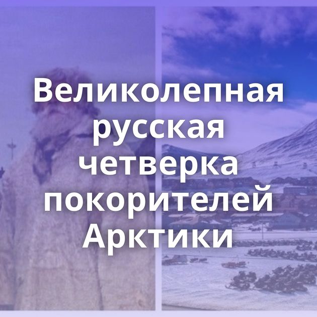 Великолепная русская четверка покорителей Арктики