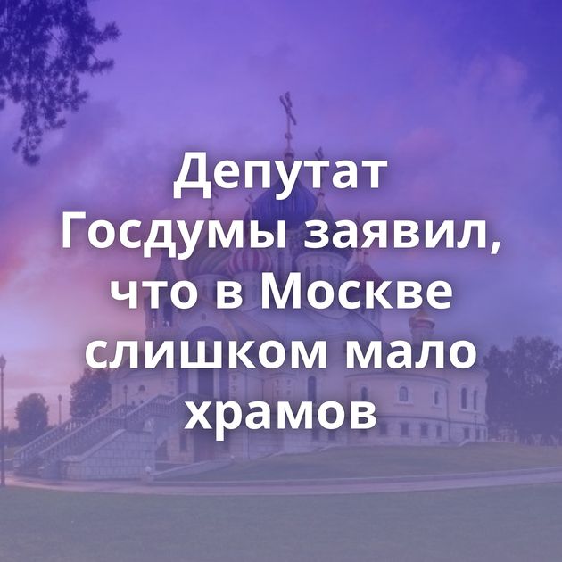 Депутат Госдумы заявил, что в Москве слишком мало храмов