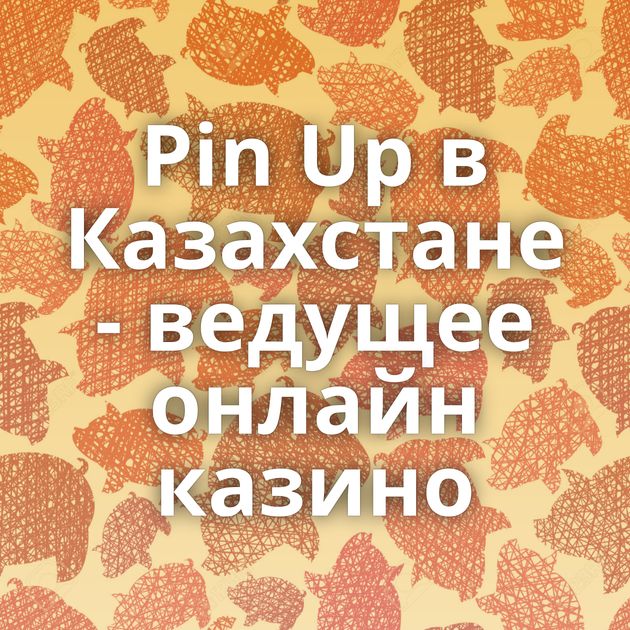 Pin Up в Казахстане - ведущее онлайн казино