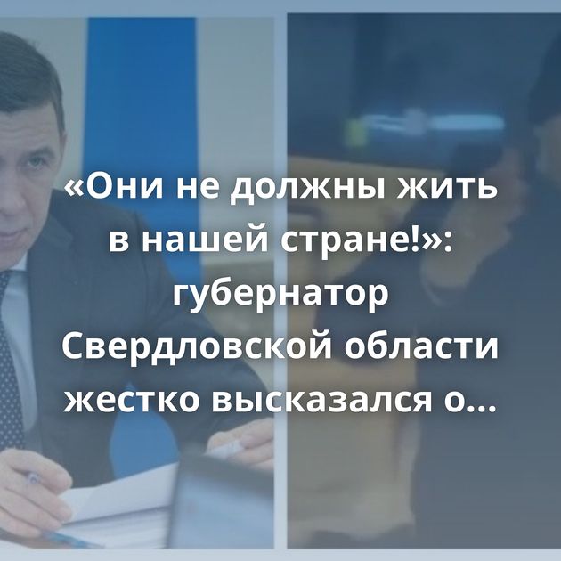 «Они не должны жить в нашей стране!»: губернатор Свердловской области жестко высказался о кавказцах