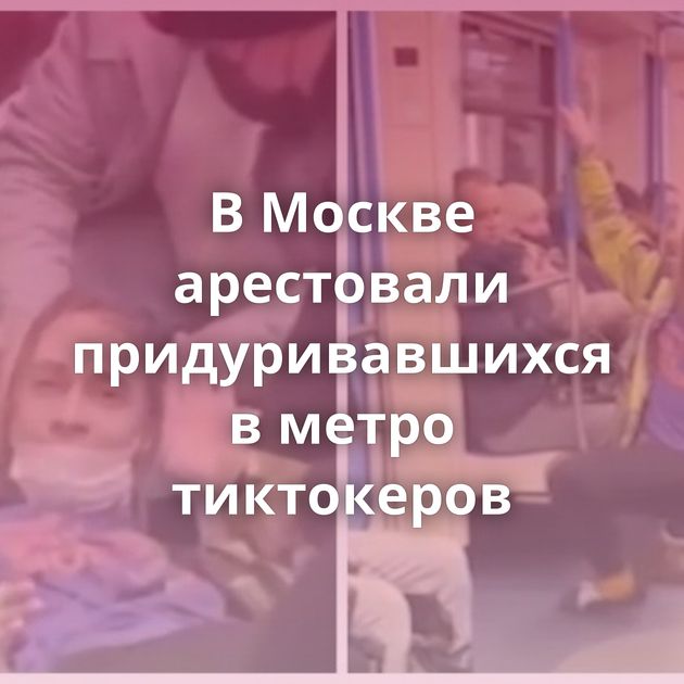 В Москве арестовали придуривавшихся в метро тиктокеров