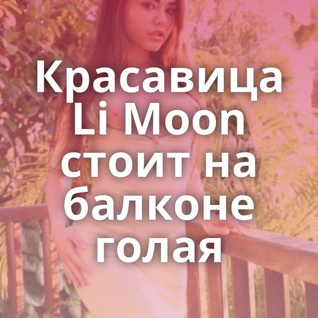 Красавица Li Moon стоит на балконе голая