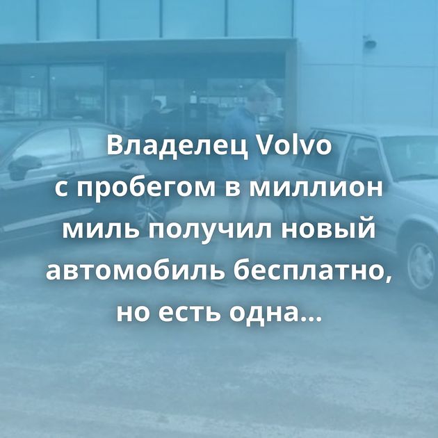 Владелец Volvo с пробегом в миллион миль получил новый автомобиль бесплатно, но есть одна загвоздка
