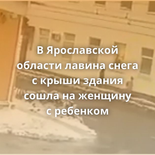 В Ярославской области лавина снега с крыши здания сошла на женщину с ребенком