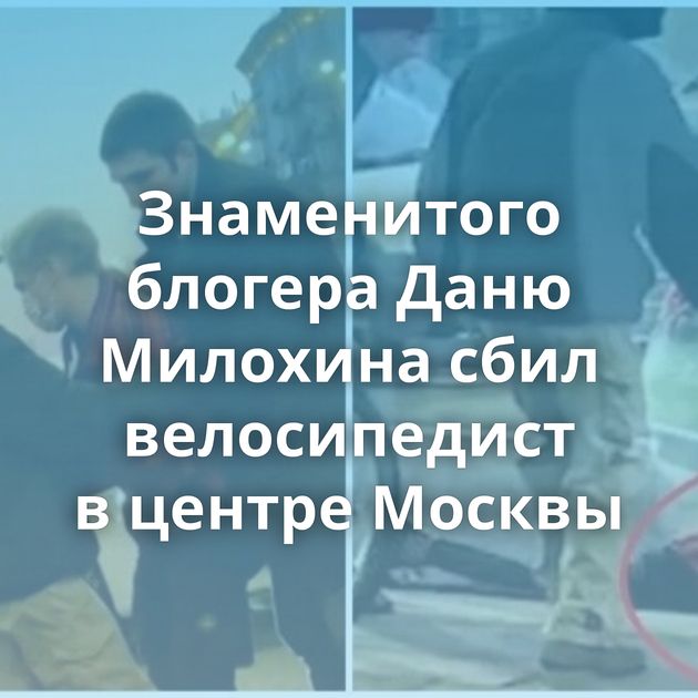 Знаменитого блогера Даню Милохина сбил велосипедист в центре Москвы