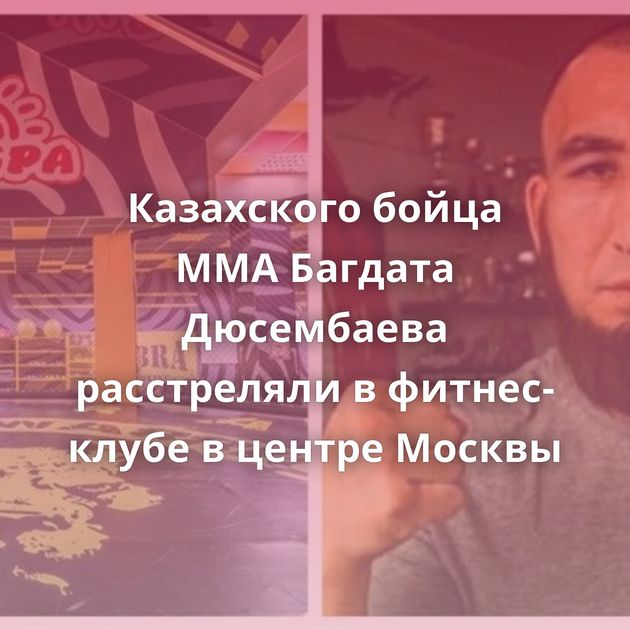 Казахского бойца ММА Багдата Дюсембаева расстреляли в фитнес-клубе в центре Москвы