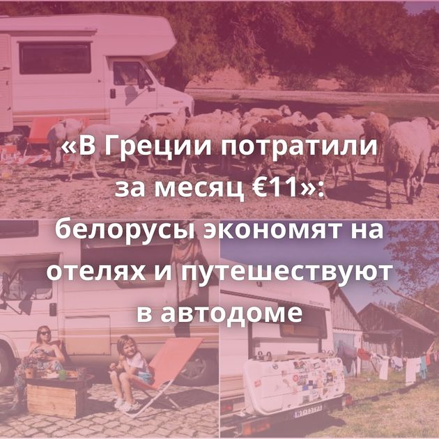 «В Греции потратили за месяц €11»: белорусы экономят на отелях и путешествуют в автодоме