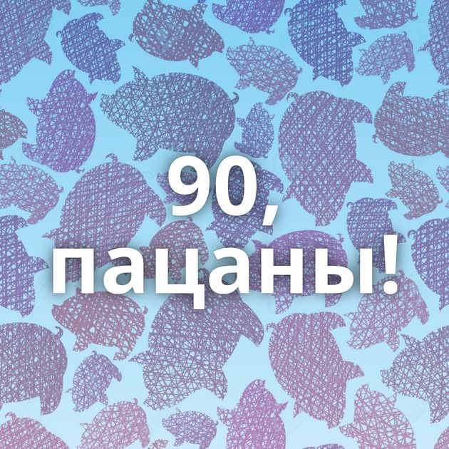 90, пацаны!