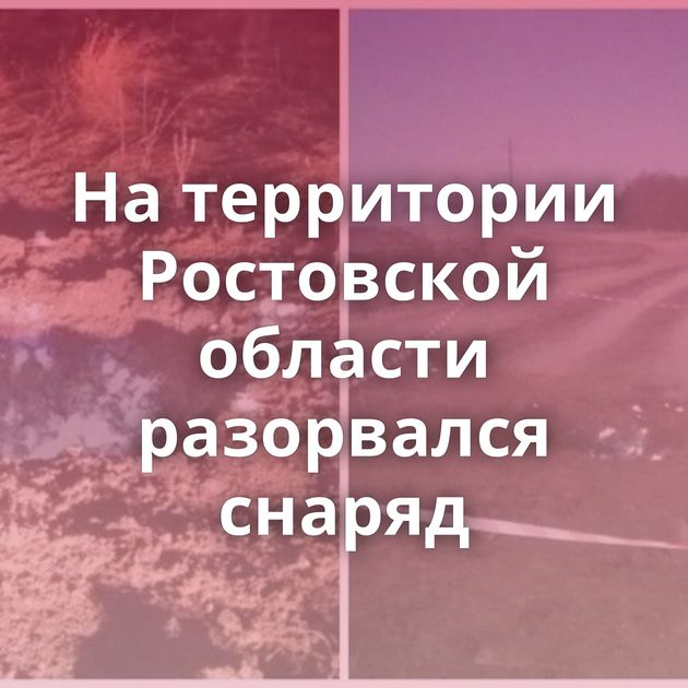 На территории Ростовской области разорвался снаряд