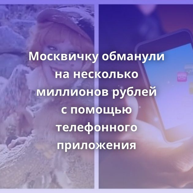 Москвичку обманули на несколько миллионов рублей с помощью телефонного приложения