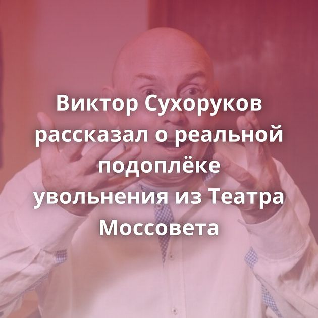 Виктор Сухоруков рассказал о реальной подоплёке увольнения из Театра Моссовета