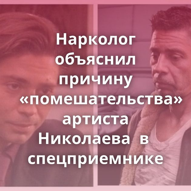 Нарколог объяснил причину «помешательства» артиста Николаева  в  спецприемнике