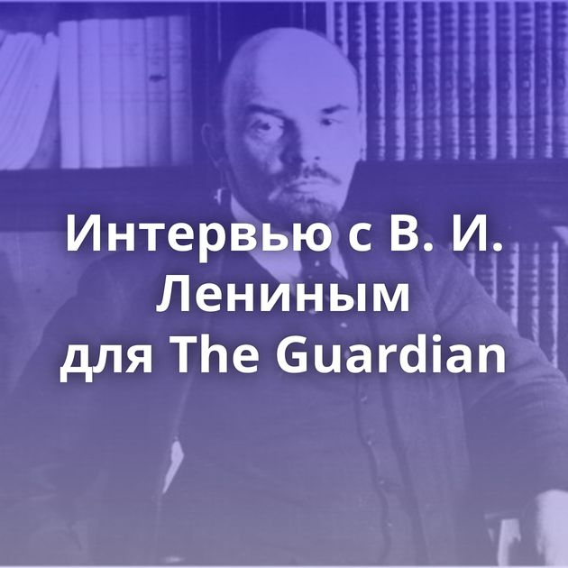 Интервью с В. И. Лениным для The Guardian