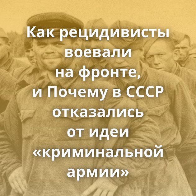 Как рецидивисты воевали на фронте, и Почему в СССР отказались от идеи «криминальной армии»