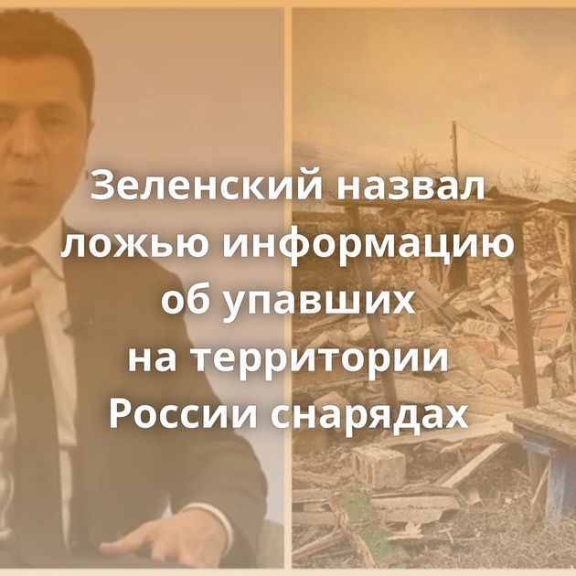 Зеленский назвал ложью информацию об упавших на территории России снарядах