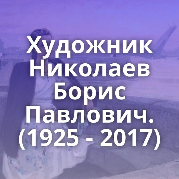 Художник Николаев Борис Павлович. (1925 - 2017)