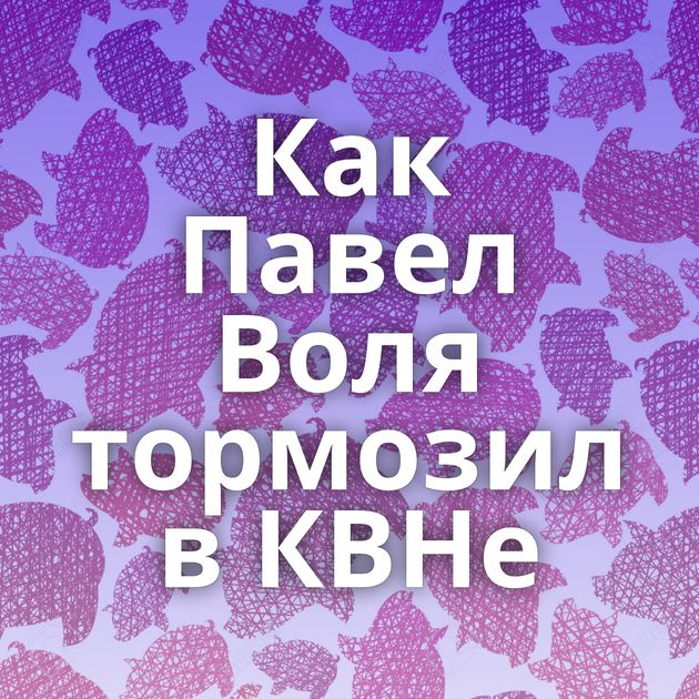 Как Павел Воля тормозил в КВНе