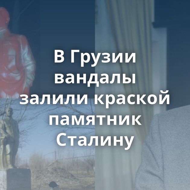 В Грузии вандалы залили краской памятник Сталину