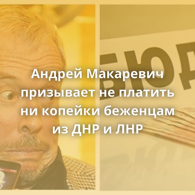 Андрей Макаревич призывает не платить ни копейки беженцам из ДНР и ЛНР