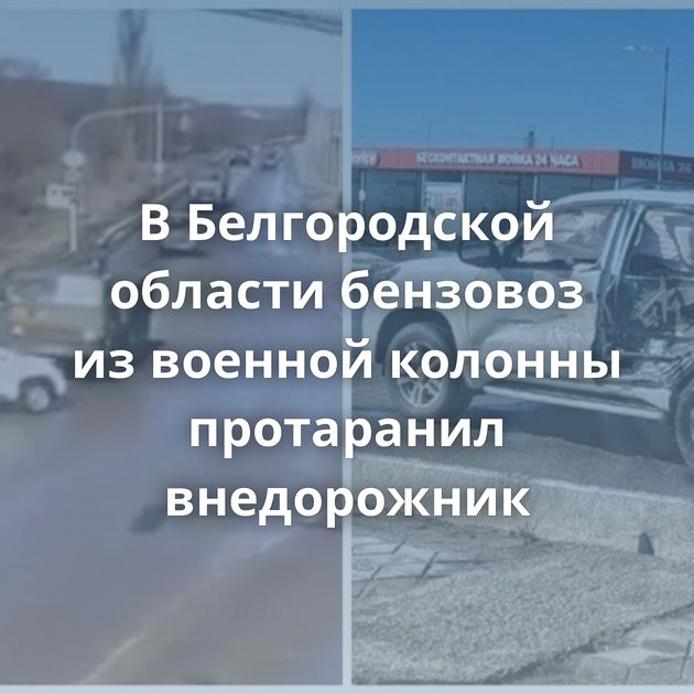 В Белгородской области бензовоз из военной колонны протаранил внедорожник